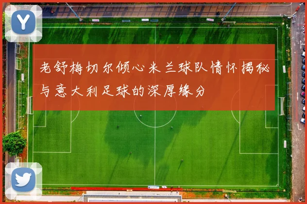 老舒梅切尔倾心米兰球队情怀揭秘与意大利足球的深厚缘分