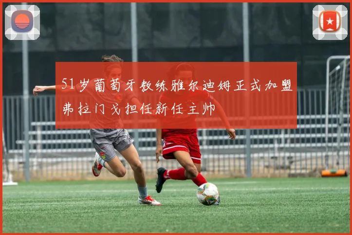 51岁葡萄牙教练雅尔迪姆正式加盟弗拉门戈担任新任主帅