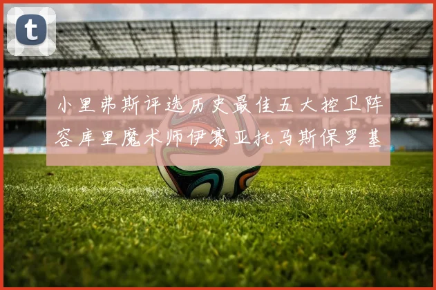 小里弗斯评选历史最佳五大控卫阵容库里魔术师伊赛亚托马斯保罗基德的精彩分析