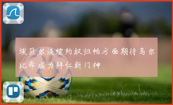 埃贝尔谈续约权归帕方面期待乌尔比希成为拜仁新门神
