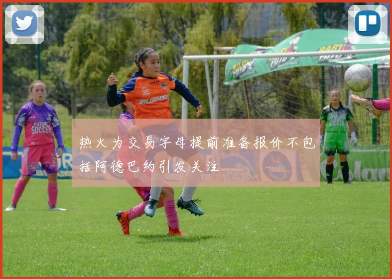 热火为交易字母提前准备报价不包括阿德巴约引发关注