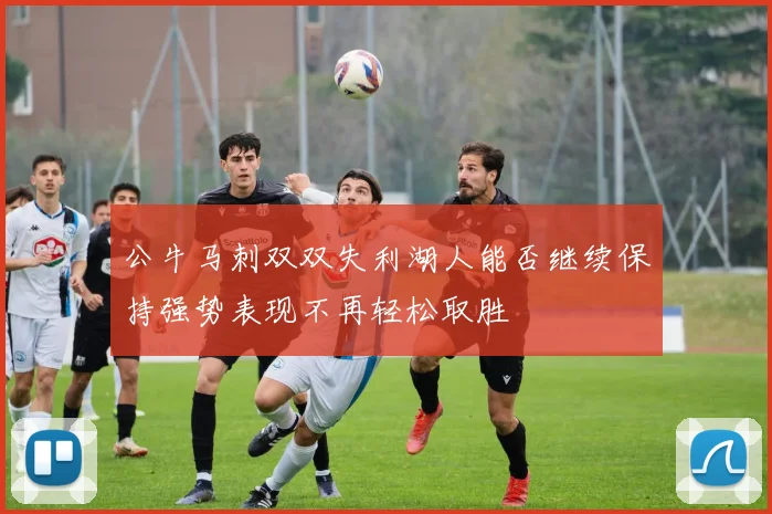 公牛马刺双双失利湖人能否继续保持强势表现不再轻松取胜