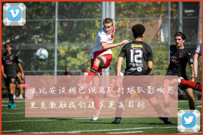 法比安谈姆巴佩离队对球队影响恩里克激励我们追求更高目标