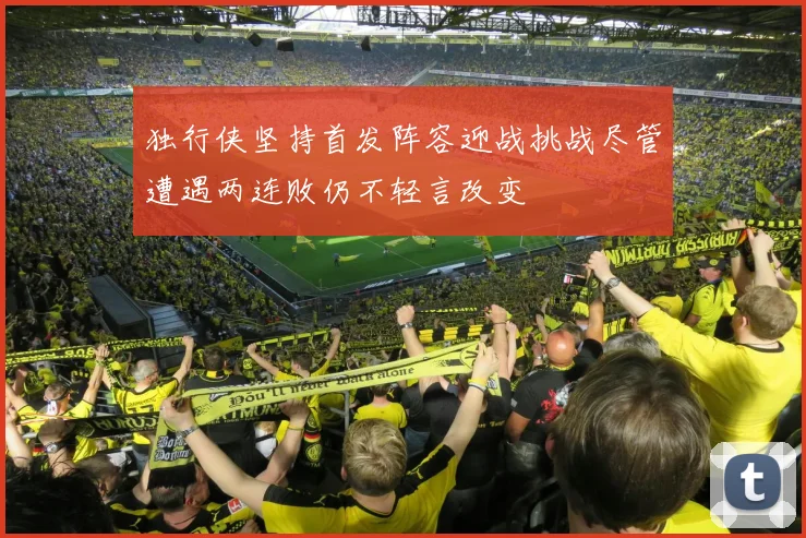独行侠坚持首发阵容迎战挑战尽管遭遇两连败仍不轻言改变