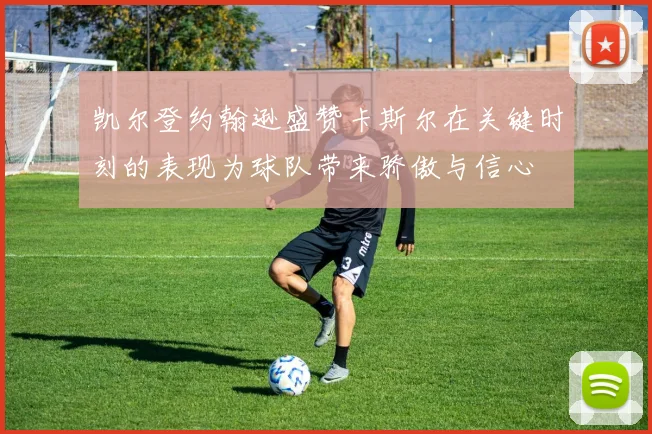 凯尔登约翰逊盛赞卡斯尔在关键时刻的表现为球队带来骄傲与信心