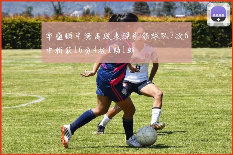 华盛顿半场高效表现引领球队7投6中斩获16分4板1助1断