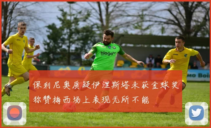 保利尼奥质疑伊涅斯塔未获金球奖称赞梅西场上表现无所不能