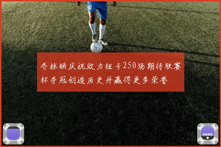 乔林顿庆祝效力纽卡250场期待联赛杯夺冠创造历史并赢得更多荣誉