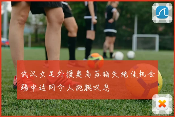 武汉女足外援奥乌苏错失绝佳机会踢中边网令人扼腕叹息