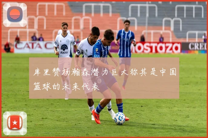 库里赞杨瀚森潜力巨大称其是中国篮球的未来代表