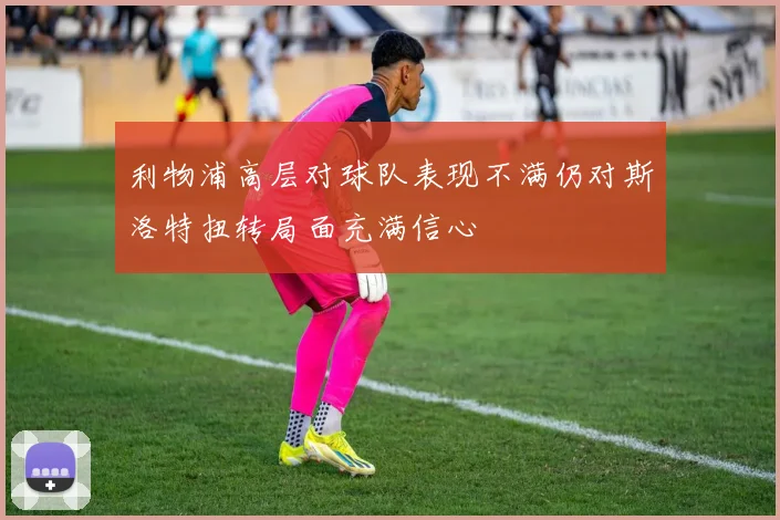 利物浦高层对球队表现不满仍对斯洛特扭转局面充满信心