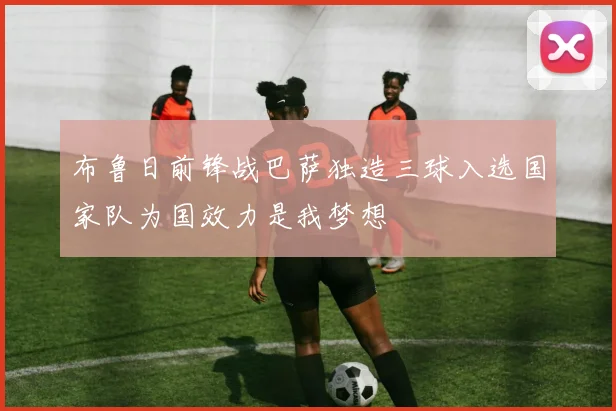 布鲁日前锋战巴萨独造三球入选国家队为国效力是我梦想