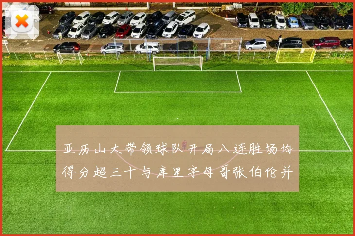 亚历山大带领球队开局八连胜场均得分超三十与库里字母哥张伯伦并肩争锋