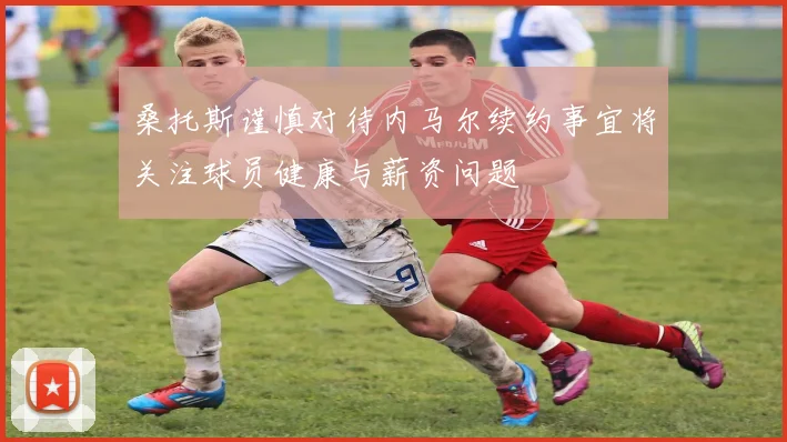 桑托斯谨慎对待内马尔续约事宜将关注球员健康与薪资问题
