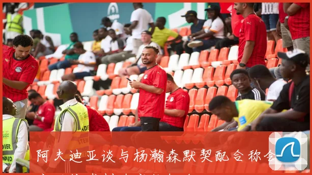 阿夫迪亚谈与杨瀚森默契配合称会主动传球创造空位机会
