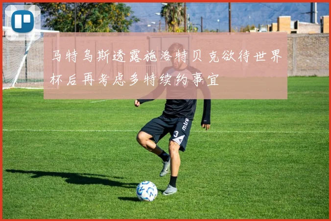 马特乌斯透露施洛特贝克欲待世界杯后再考虑多特续约事宜