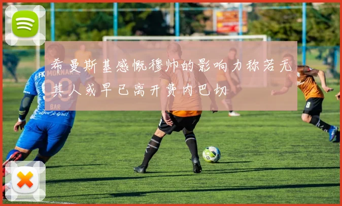希曼斯基感慨穆帅的影响力称若无其人或早已离开费内巴切