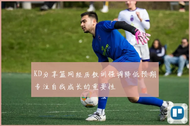 KD分享篮网经历教训强调降低预期专注自我成长的重要性