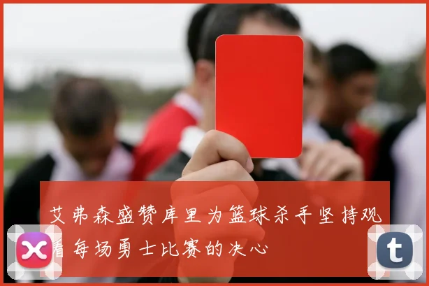 艾弗森盛赞库里为篮球杀手坚持观看每场勇士比赛的决心