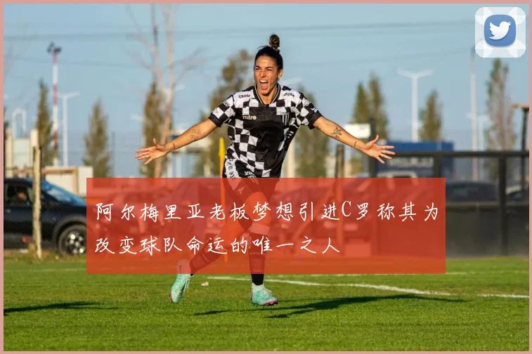 阿尔梅里亚老板梦想引进C罗称其为改变球队命运的唯一之人